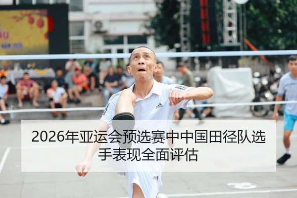 2026年亚运会预选赛中中国田径队选手表现全面评估