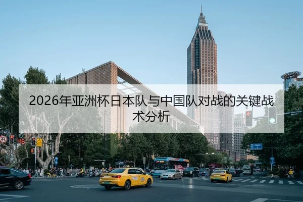 2026年亚洲杯日本队与中国队对战的关键战术分析