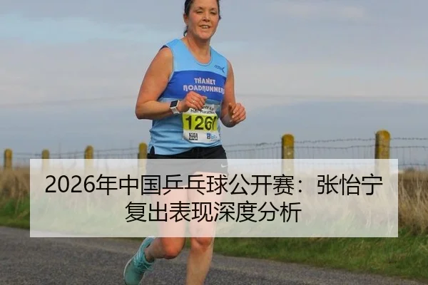 2026年中国乒乓球公开赛：张怡宁复出表现深度分析