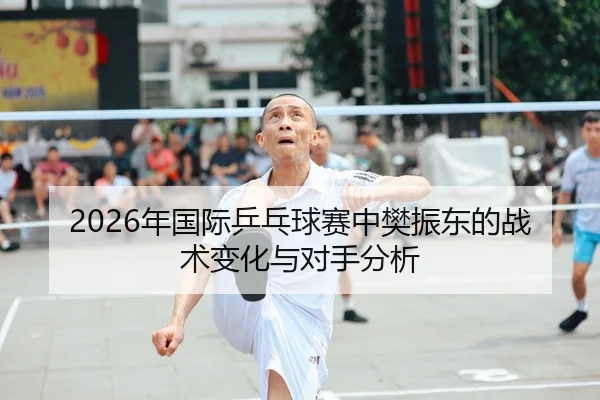 2026年国际乒乓球赛中樊振东的战术变化与对手分析