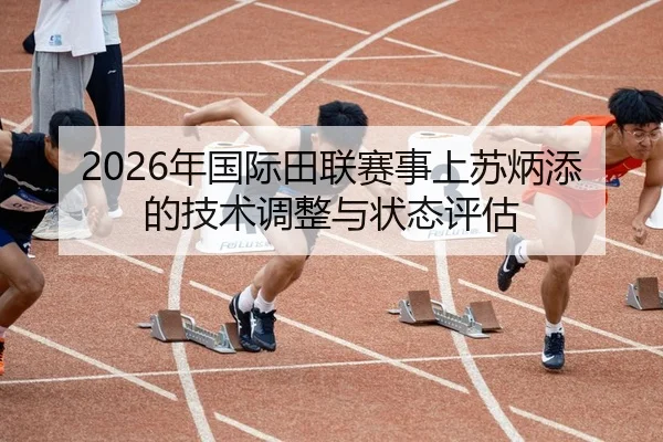 2026年国际田联赛事上苏炳添的技术调整与状态评估