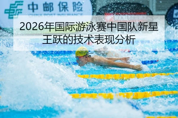2026年国际游泳赛中国队新星王跃的技术表现分析