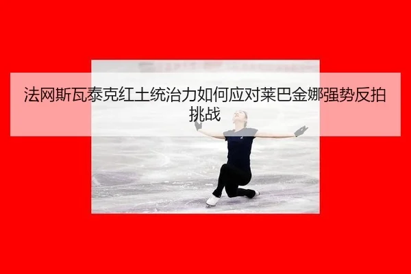 法网斯瓦泰克红土统治力如何应对莱巴金娜强势反拍挑战