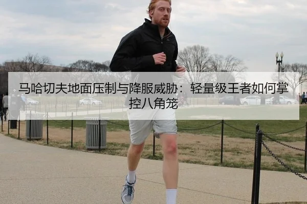 马哈切夫地面压制与降服威胁：轻量级王者如何掌控八角笼