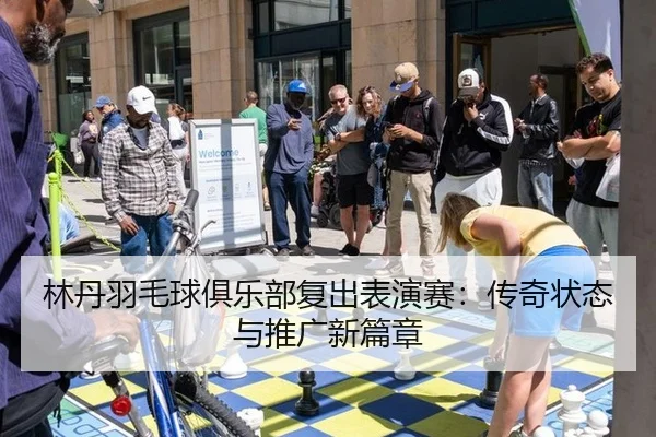 林丹羽毛球俱乐部复出表演赛：传奇状态与推广新篇章