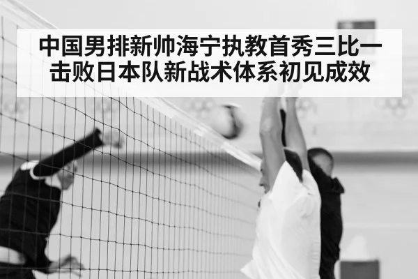 中国男排新帅海宁执教首秀三比一击败日本队新战术体系初见成效