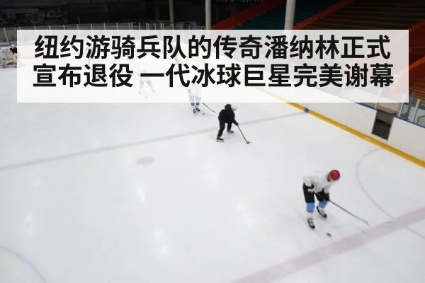 纽约游骑兵队的传奇潘纳林正式宣布退役 一代冰球巨星完美谢幕