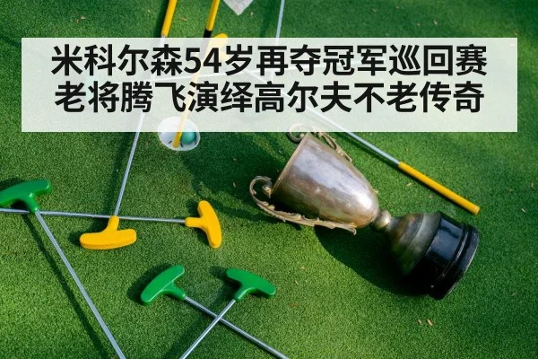 米科尔森54岁再夺冠军巡回赛 老将腾飞演绎高尔夫不老传奇