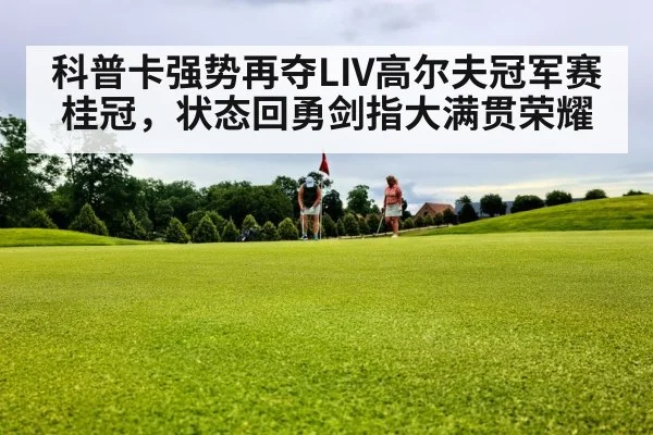 科普卡强势再夺LIV高尔夫冠军赛桂冠，状态回勇剑指大满贯荣耀
