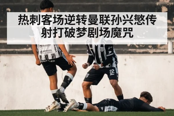热刺客场逆转曼联孙兴慜传射打破梦剧场魔咒